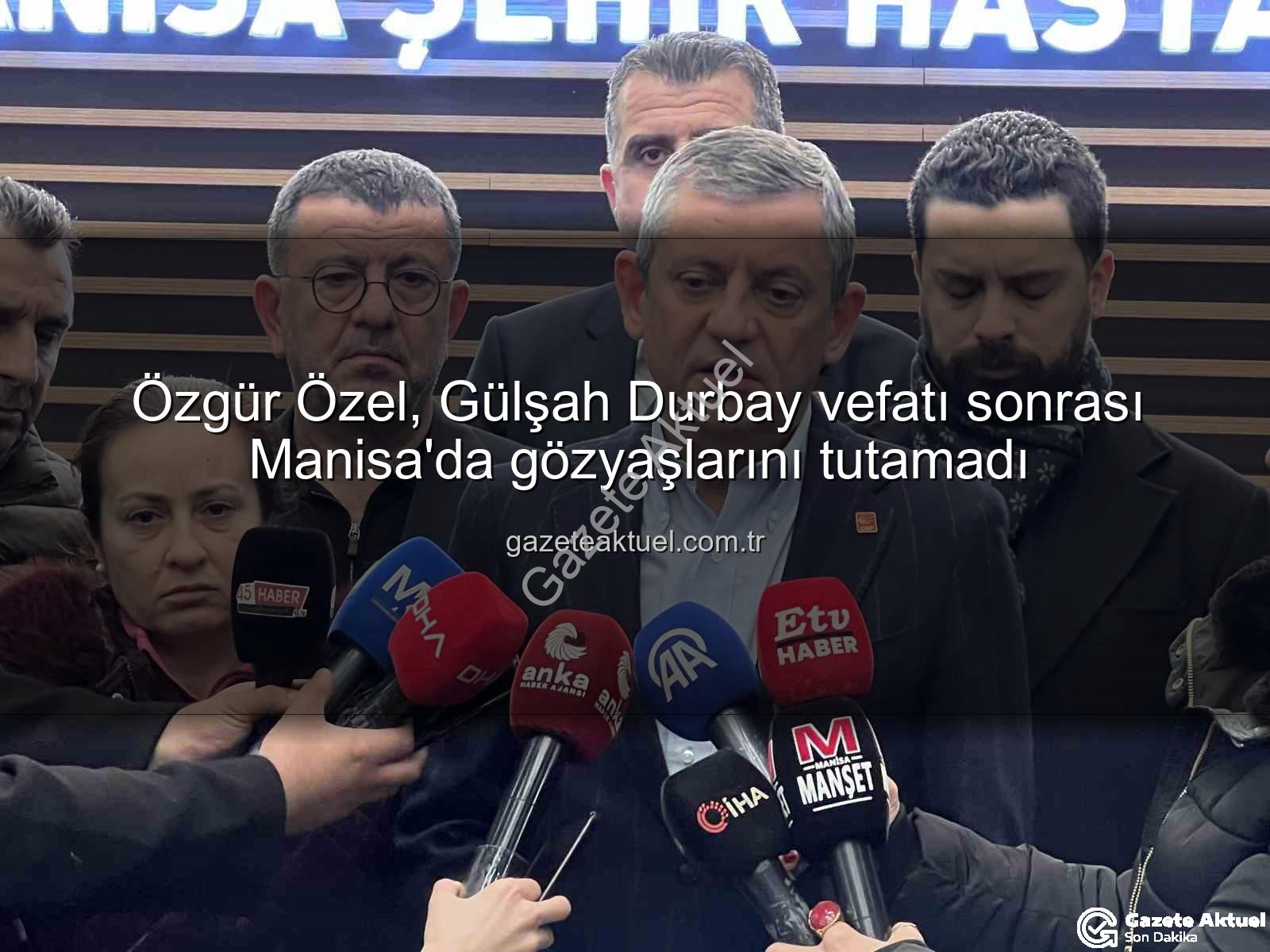 Gülşah Durbay vefatı - Özgür Özel, Gülşah Durbay vefatı sonrası Manisa'da gözyaşlarını tutamadı