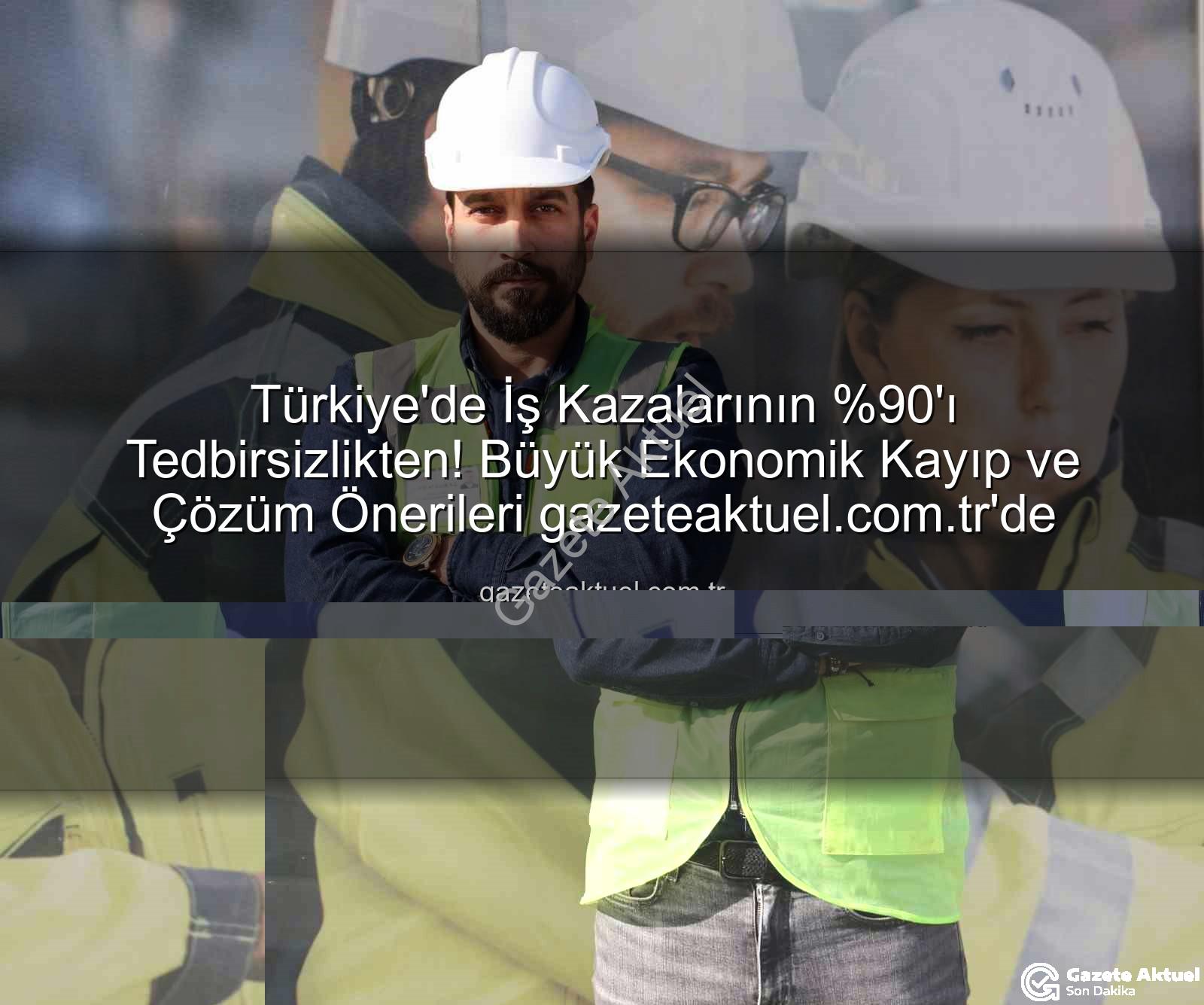 iş kazaları - Türkiye'de İş Kazalarının 'ı Tedbirsizlikten! Büyük Ekonomik Kayıp ve Çözüm Önerileri gazeteaktuel.com.tr'de
