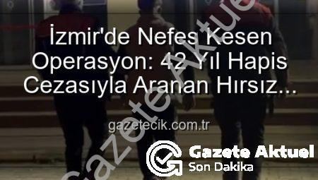 İzmir’de Nefes Kesen Operasyon: 42 Yıl Hapis Cezasıyla Aranan Hırsız Yakalandı!