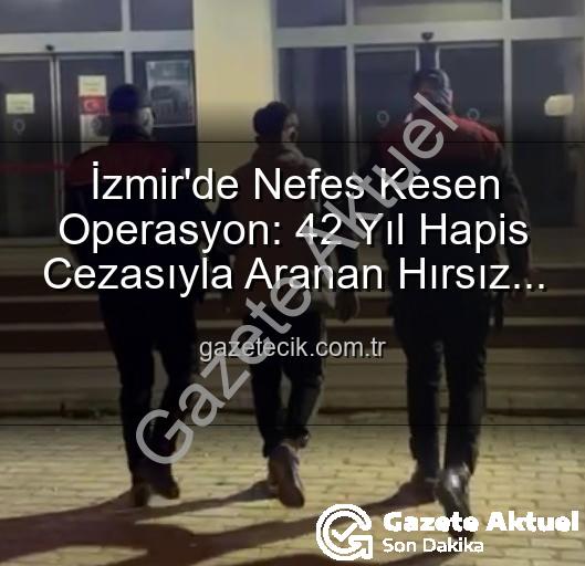 izmir hırsız - İzmir'de Nefes Kesen Operasyon: 42 Yıl Hapis Cezasıyla Aranan Hırsız Yakalandı!