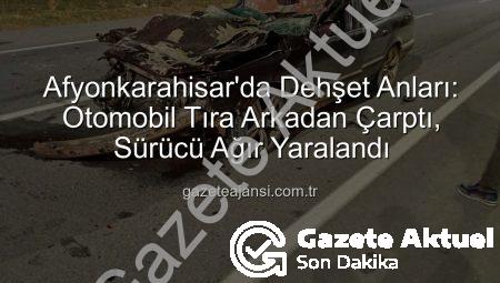 Afyonkarahisar’da Korkunç Kaza: Otomobil Tıra Arkadan Çarptı, Sürücü Ağır Yaralandı