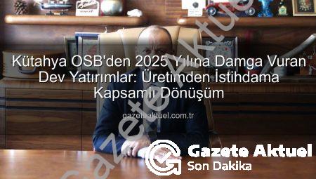 Kütahya OSB’den 2025 Yılına Damga Vuran Dev Yatırımlar: Üretimden İstihdama Kapsamlı Dönüşüm