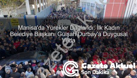 Manisa’da Yürekler Dağlandı: İlk Kadın Belediye Başkanı Gülşah Durbay’a Duygusal Veda