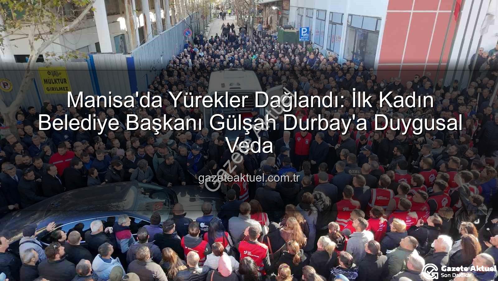 Manisa'da Yürekler Dağlandı: İlk Kadın Belediye Başkanı Gülşah Durbay'a Duygusal Veda