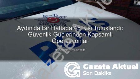 Aydın’da Güvenlik Operasyonları Sonuç Verdi: Bir Haftada 45 Kişi Tutuklandı