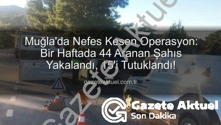 Muğla’da Nefes Kesen Operasyon: Bir Haftada 44 Aranan Şahıs Yakalandı, 15’i Tutuklandı!