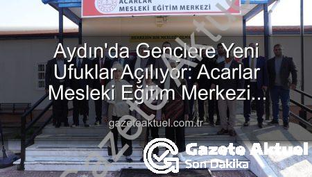 Aydın’da Gençlere Yeni Ufuklar Açılıyor: Acarlar Mesleki Eğitim Merkezi Hizmete Girdi!