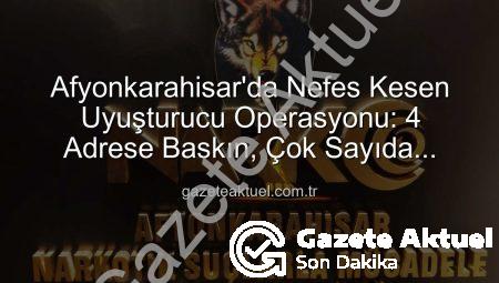 Afyonkarahisar’da Nefes Kesen Uyuşturucu Operasyonu: 4 Adrese Baskın, Çok Sayıda Maddi Delil Ele Geçirildi!