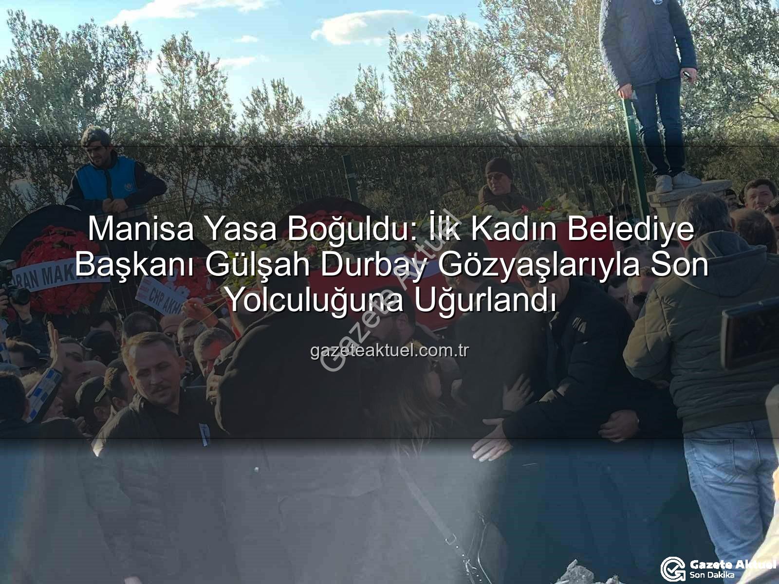 Gülşah Durbay - Manisa Yasa Boğuldu: İlk Kadın Belediye Başkanı Gülşah Durbay Gözyaşlarıyla Son Yolculuğuna Uğurlandı
