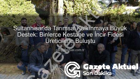 Sultanhisar’da Tarımsal Kalkınmaya Büyük Destek: Binlerce Kestane ve İncir Fidesi Üreticilerle Buluştu