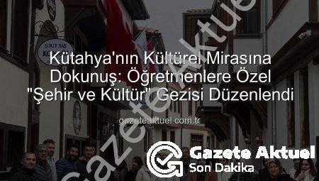 Kütahya’nın Kültürel Mirasına Dokunuş: Öğretmenlere Özel “Şehir ve Kültür” Gezisi Düzenlendi