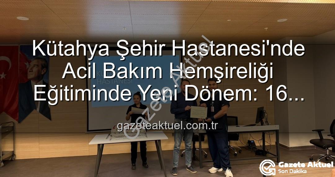 Acil Bakım Hemşireliği Eğitimi - Kütahya Şehir Hastanesi'nde Acil Bakım Hemşireliği Eğitiminde Yeni Dönem: 16 Personel Sertifikalarını Aldı