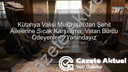 Kütahya Valisi Musa Işın’dan Şehit Ailelerine Sıcak Karşılama: Vatan Borcu Ödeyenlerin Yanındayız