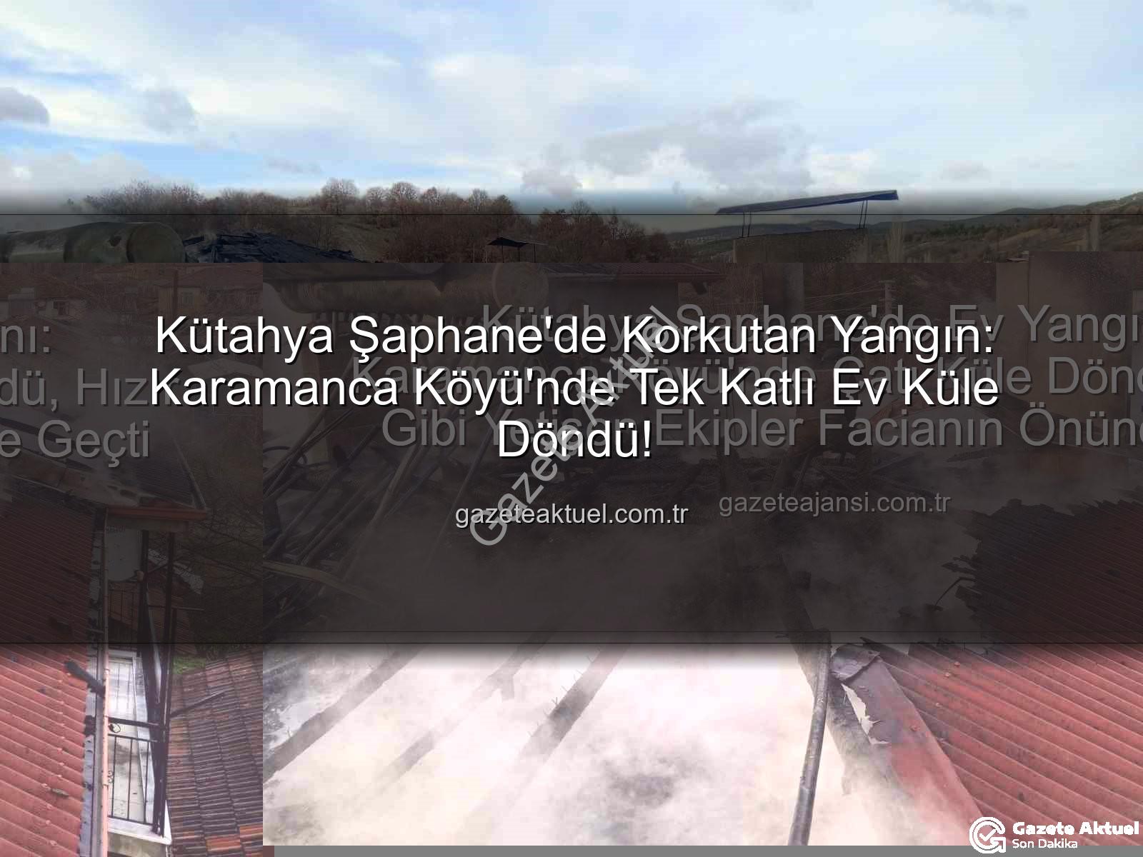 Şaphane yangın - Kütahya Şaphane'de Korkutan Yangın: Karamanca Köyü'nde Tek Katlı Ev Küle Döndü!