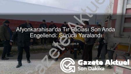 Afyonkarahisar’da Tır Faciası Son Anda Engellendi: Sürücü Yaralandı