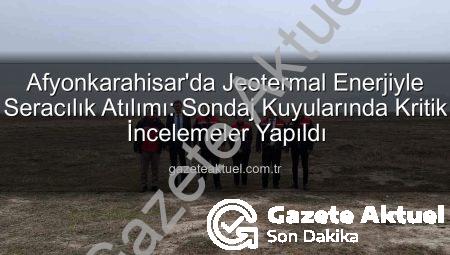 Afyonkarahisar’da Jeotermal Enerjiyle Seracılık Atılımı: Sondaj Kuyularında Kritik İncelemeler Yapıldı