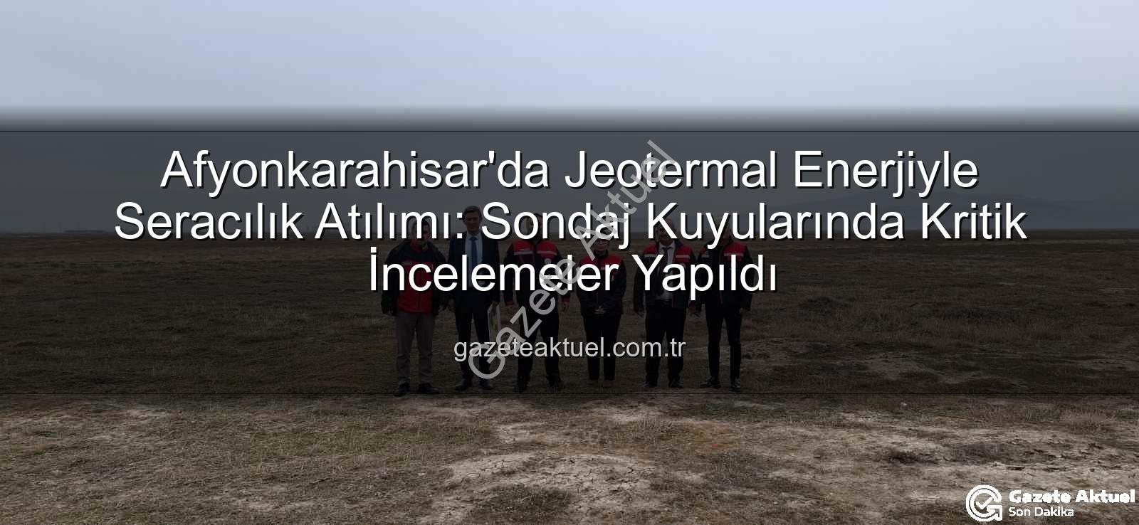 jeotermal sera - Afyonkarahisar'da Jeotermal Enerjiyle Seracılık Atılımı: Sondaj Kuyularında Kritik İncelemeler Yapıldı