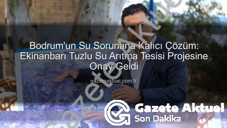 Bodrum’un Su Sorununa Kalıcı Çözüm: Ekinanbarı Tuzlu Su Arıtma Tesisi Projesine Onay Geldi