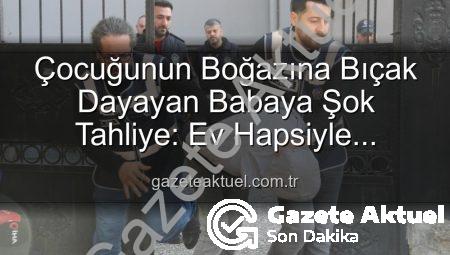 Çocuğunun Boğazına Bıçak Dayayan Babaya Şok Tahliye: Ev Hapsiyle Serbest Bırakıldı