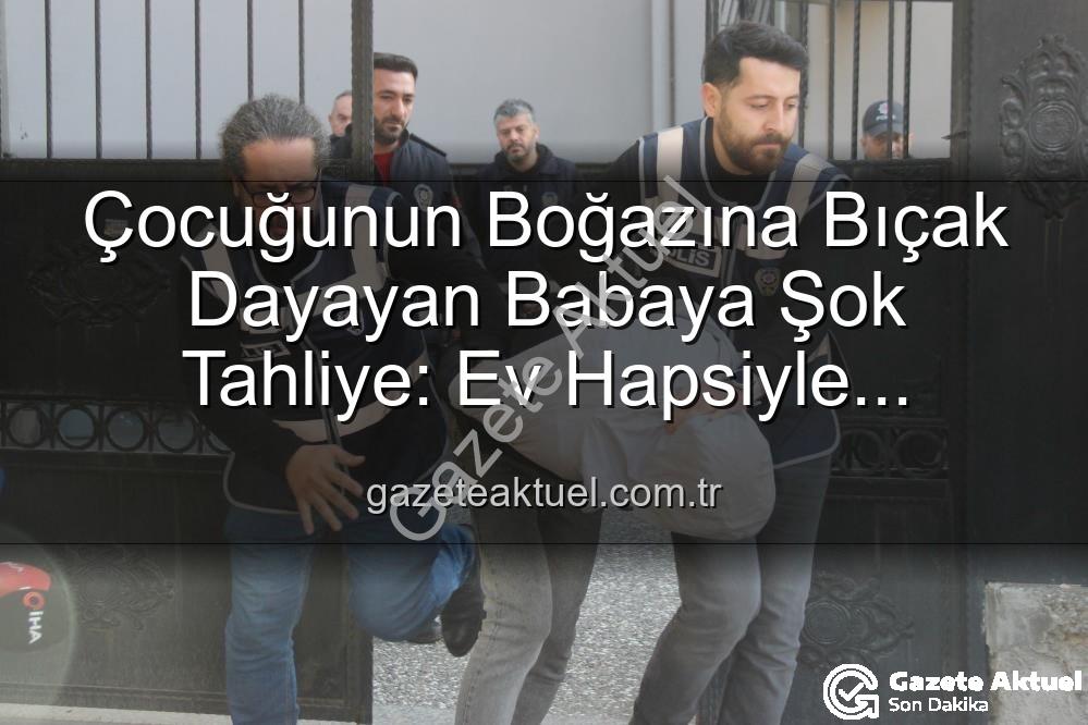 çocuğunun boğazına bıçak dayayan baba - Çocuğunun Boğazına Bıçak Dayayan Babaya Şok Tahliye: Ev Hapsiyle Serbest Bırakıldı