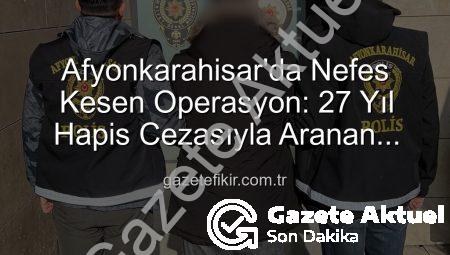 Afyonkarahisar’da Nefes Kesen Operasyon: 27 Yıl Hapis Cezasıyla Aranan Şahıs Polisten Kaçamadı!