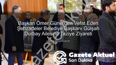 Başkan Ömer Günel’den Vefat Eden Şehzadeler Belediye Başkanı Gülşah Durbay Ailesine Taziye Ziyareti
