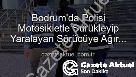 Bodrum’da Polisi Motosikletle Sürükleyip Yaralayan Sürücüye Ağır Ceza: Tutuklandı!