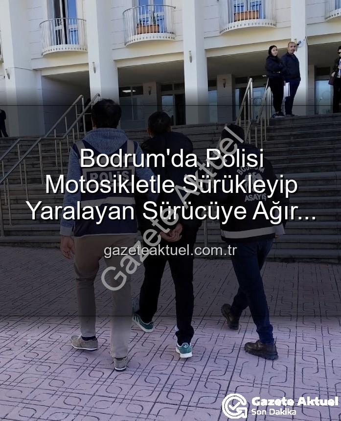 polisi yaralayan sürücü - Bodrum'da Polisi Motosikletle Sürükleyip Yaralayan Sürücüye Ağır Ceza: Tutuklandı!