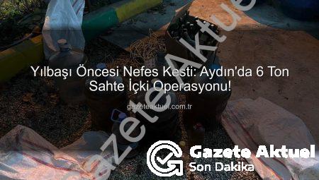 Yılbaşı Öncesi Nefes Kesti: Aydın’da 6 Ton Sahte İçki Operasyonu!