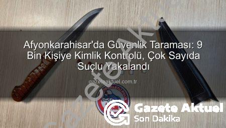 Afyonkarahisar’da Güvenlik Taraması: 9 Bin Kişiye Kimlik Kontrolü, Çok Sayıda Suçlu Yakalandı
