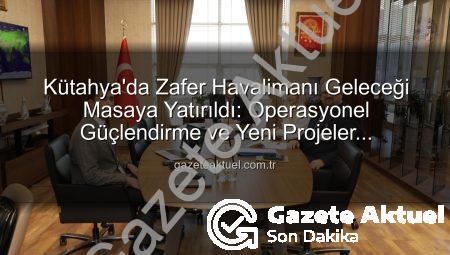 Kütahya’da Zafer Havalimanı Geleceği Masaya Yatırıldı: Operasyonel Güçlendirme ve Yeni Projeler Değerlendirildi