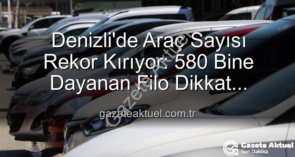 Denizli araç sayısı - Denizli'de Araç Sayısı Rekor Kırıyor: 580 Bine Dayanan Filo Dikkat Çekiyor