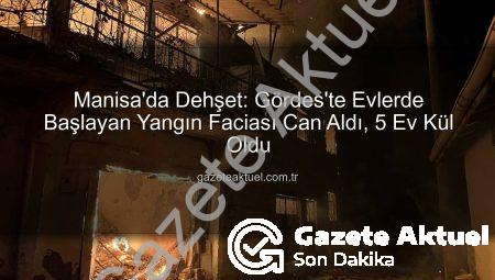 Manisa’da Dehşet: Gördes’te Evlerde Başlayan Yangın Faciası Can Aldı, 5 Ev Kül Oldu