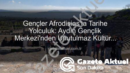 Gençler Afrodisias’ta Tarihe Yolculuk: Aydın Gençlik Merkezi’nden Unutulmaz Kültür Turu