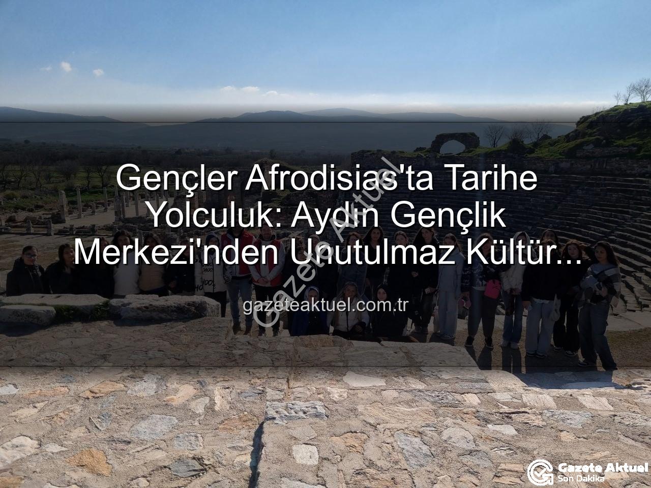 Afrodisias Antik Kenti - Gençler Afrodisias'ta Tarihe Yolculuk: Aydın Gençlik Merkezi'nden Unutulmaz Kültür Turu