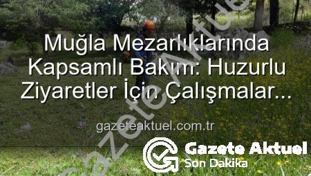 Muğla Mezarlıklarında Kapsamlı Bakım: Huzurlu Ziyaretler İçin Çalışmalar Hız Kazandı