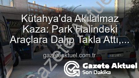 Kütahya’da Akılalmaz Kaza: Park Halindeki Araçlara Dalıp Takla Attı, 2 Yaralı Kurtuldu
