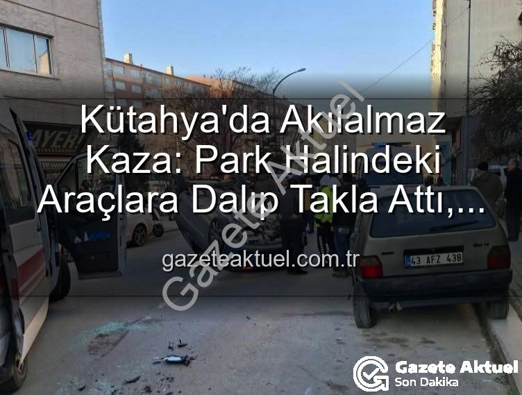 Kütahya kaza - Kütahya'da Akılalmaz Kaza: Park Halindeki Araçlara Dalıp Takla Attı, 2 Yaralı Kurtuldu