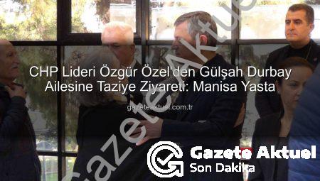 CHP Lideri Özgür Özel’den Gülşah Durbay Ailesine Taziye Ziyareti: Manisa Yasta