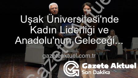 Uşak Üniversitesi’nde Kadın Liderliği ve Anadolu’nun Geleceği Paneli: İlham Veren Vizyonlar Açığa Çıktı