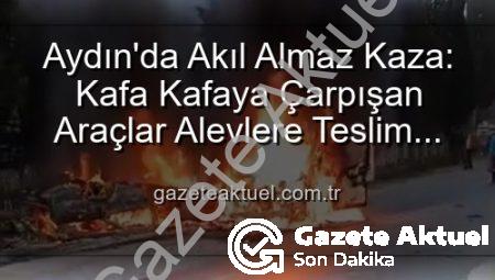 Aydın’da Akıl Almaz Kaza: Kafa Kafaya Çarpışan Araçlar Alevlere Teslim Oldu, Yaralılar Var