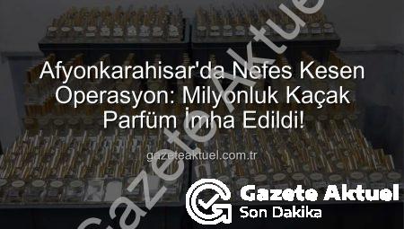 Afyonkarahisar’da Nefes Kesen Operasyon: Milyonluk Kaçak Parfüm İmha Edildi!