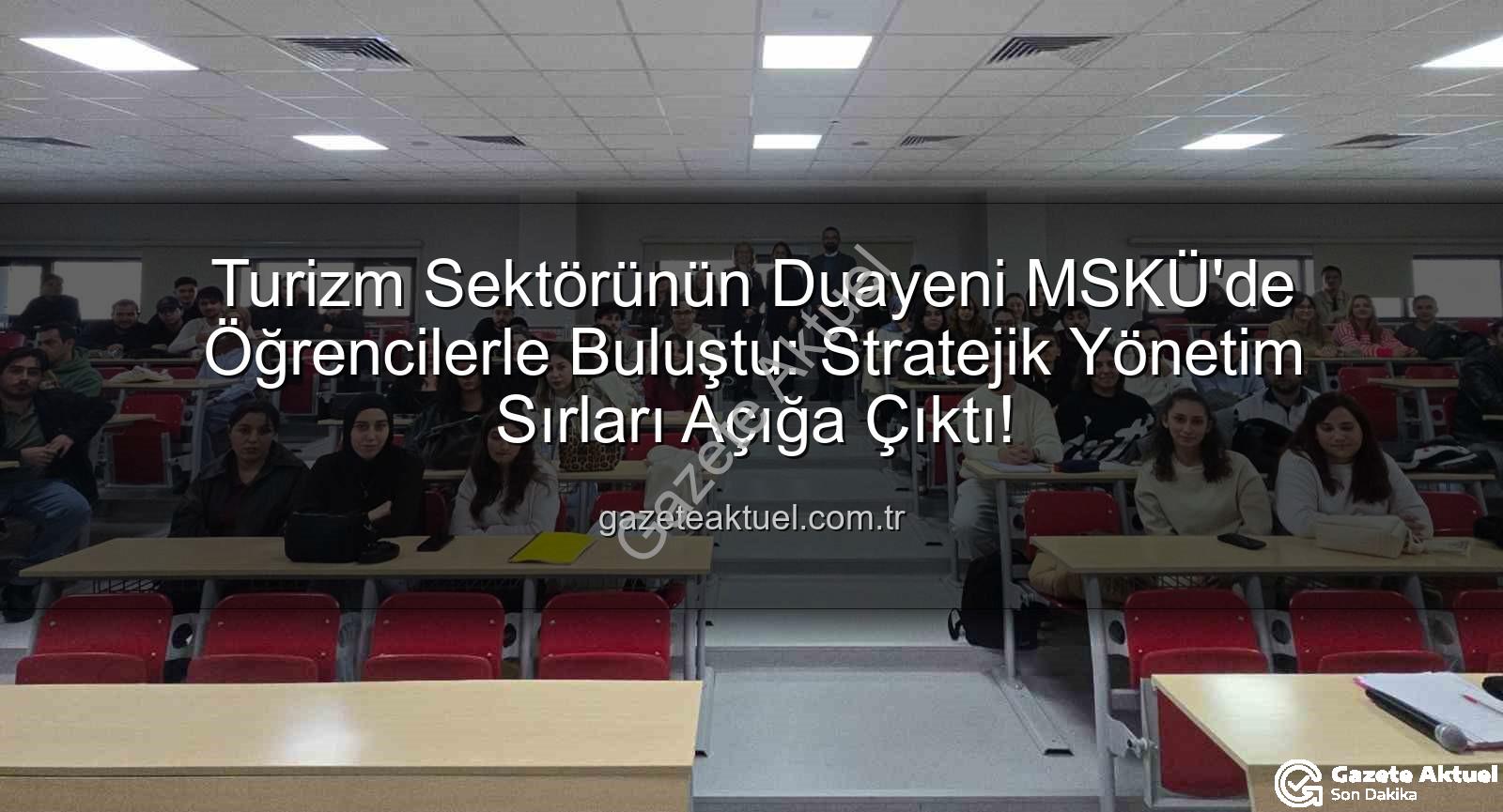 turizm sektörü - Turizm Sektörünün Duayeni MSKÜ'de Öğrencilerle Buluştu: Stratejik Yönetim Sırları Açığa Çıktı!