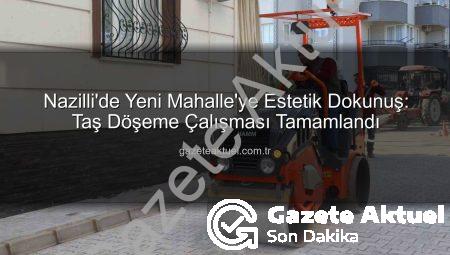 Nazilli’de Yeni Mahalle’ye Estetik Dokunuş: Taş Döşeme Çalışması Tamamlandı