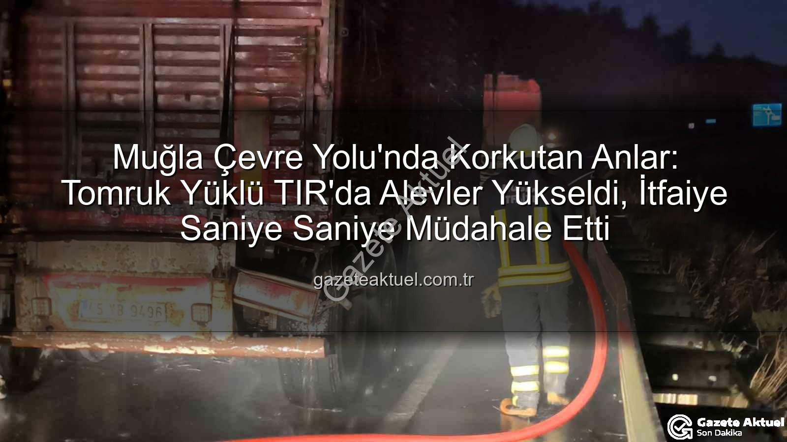 TIR yangını Muğla - Muğla Çevre Yolu'nda Korkutan Anlar: Tomruk Yüklü TIR'da Alevler Yükseldi, İtfaiye Saniye Saniye Müdahale Etti