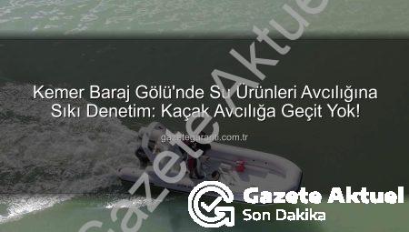 Kemer Baraj Gölü’nde Sürdürülebilir Balıkçılık İçin Kapsamlı Denetimler: Kaçak Avcılığa Geçit Yok!