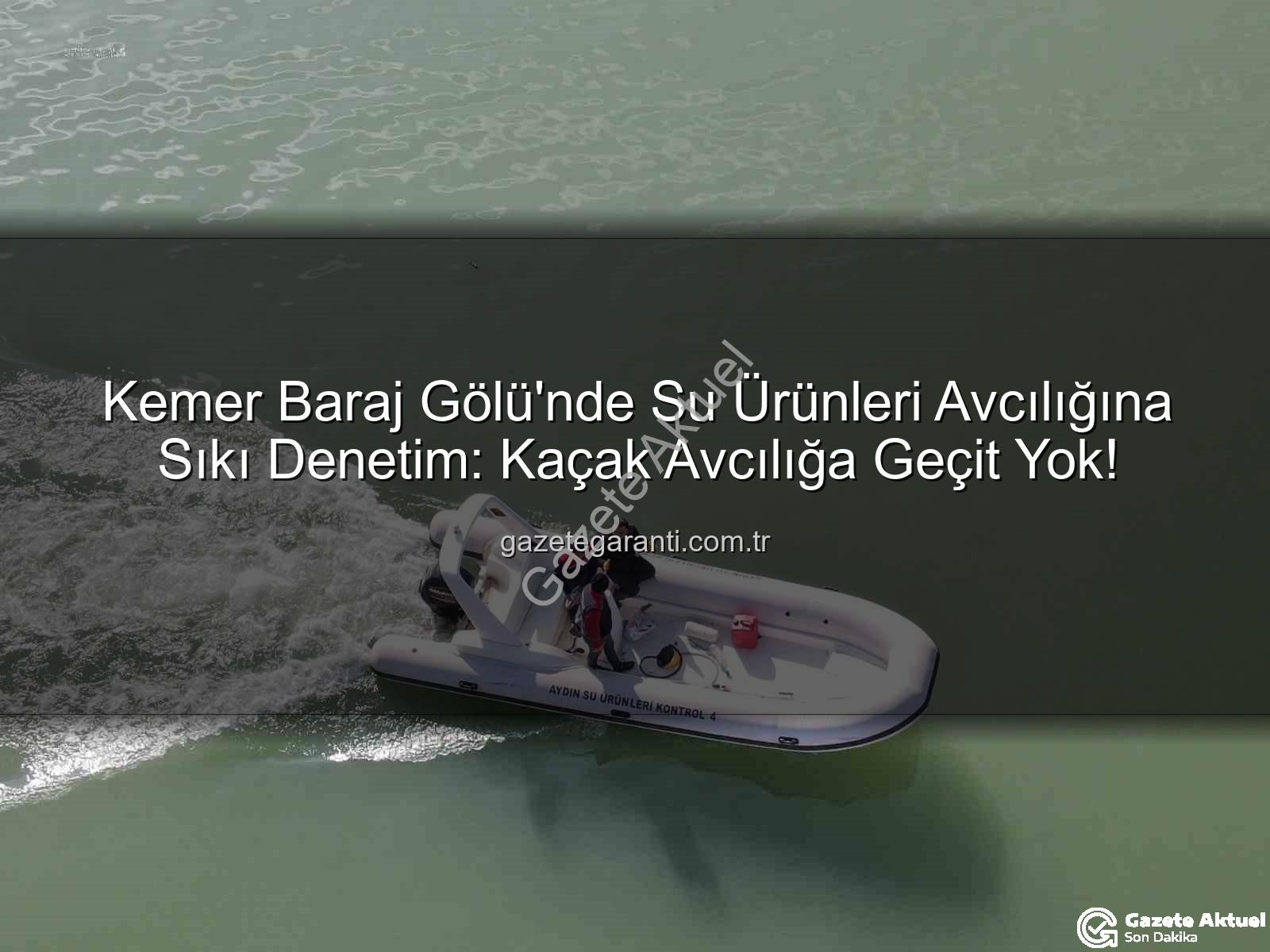 Kemer Baraj Gölü avcılık - Kemer Baraj Gölü'nde Sürdürülebilir Balıkçılık İçin Kapsamlı Denetimler: Kaçak Avcılığa Geçit Yok!