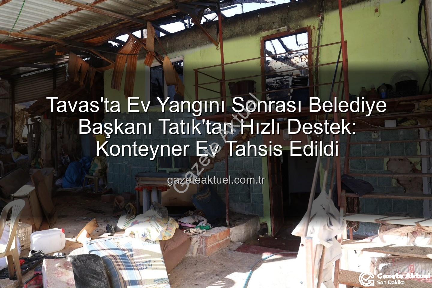 Tavas ev yangını - Tavas'ta Ev Yangını Sonrası Belediye Başkanı Tatık'tan Hızlı Destek: Konteyner Ev Tahsis Edildi