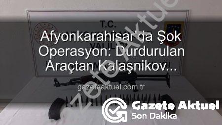 Afyonkarahisar’da Şok Operasyon: Durdurulan Araçtan Kalaşnikov Mermilerle Birlikte Çıktı!
