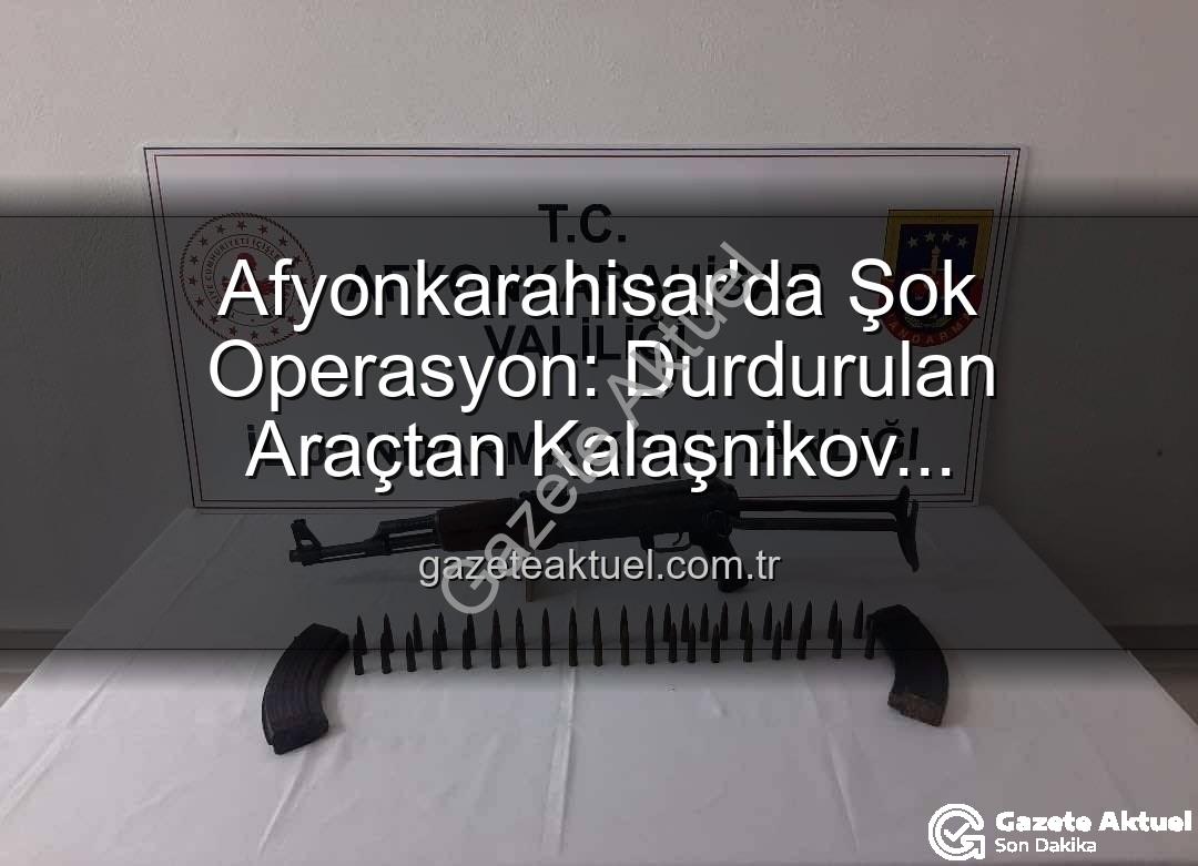 Kalaşnikov ele geçirildi - Afyonkarahisar'da Şok Operasyon: Durdurulan Araçtan Kalaşnikov Mermilerle Birlikte Çıktı!
